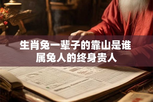 生肖兔一辈子的靠山是谁 属兔人的终身贵人