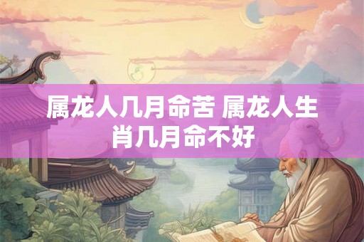 属龙人几月命苦 属龙人生肖几月命不好