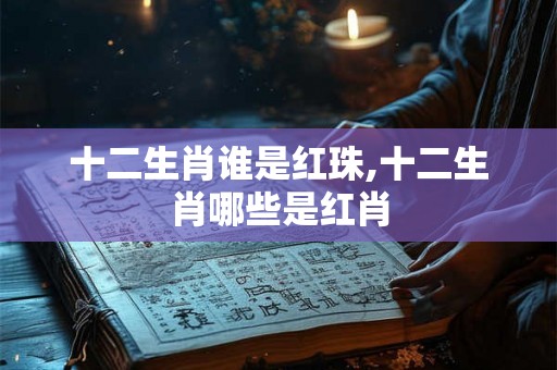 十二生肖谁是红珠,十二生肖哪些是红肖