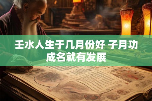 壬水人生于几月份好 子月功成名就有发展 壬水人生于几月份好 子月功成名就有发展