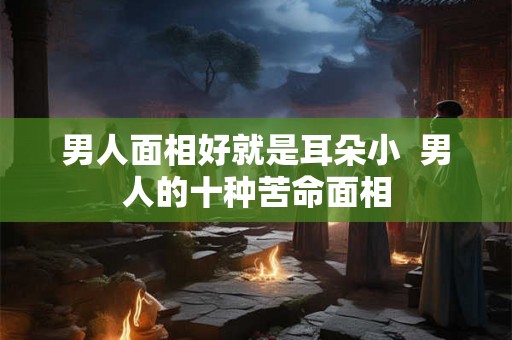 男人面相好就是耳朵小  男人的十种苦命面相