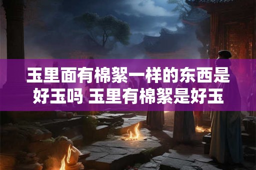玉里面有棉絮一样的东西是好玉吗 玉里有棉絮是好玉吗