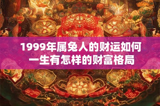 1999年属兔人的财运如何 一生有怎样的财富格局