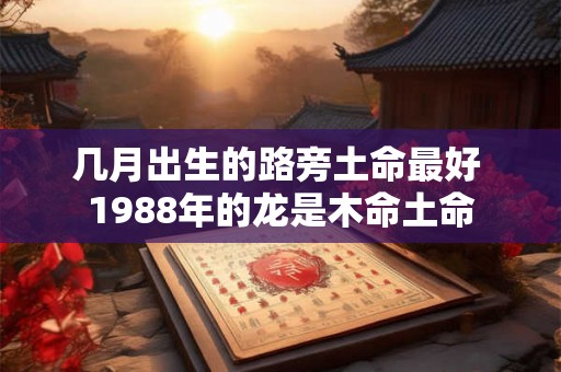 几月出生的路旁土命最好 1988年的龙是木命土命