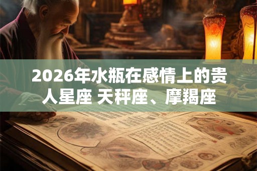 2026年水瓶在感情上的贵人星座 天秤座、摩羯座