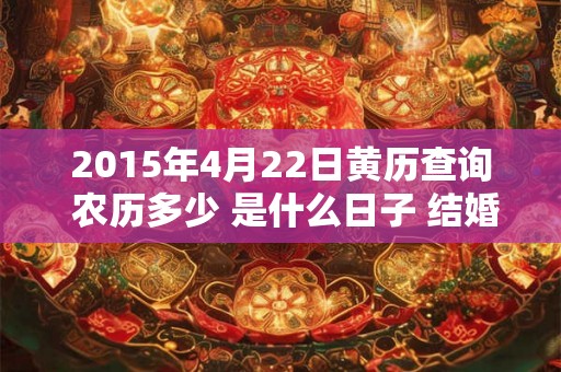 2015年4月22日黄历查询 农历多少 是什么日子 结婚吉时 2015年4月22日黄历查询 农历多少 是什么日子 结婚吉时