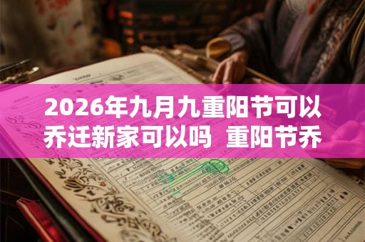2026年九月九重阳节可以乔迁新家可以吗  重阳节乔迁吉利吗