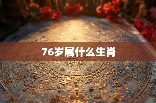 76岁属什么生肖 76岁属什么生肖