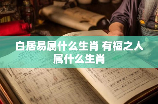 白居易属什么生肖 有福之人属什么生肖