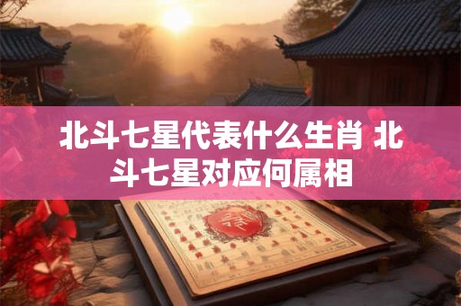 北斗七星代表什么生肖 北斗七星对应何属相