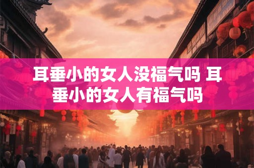 耳垂小的女人没福气吗 耳垂小的女人有福气吗
