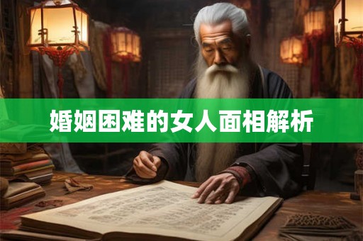 婚姻困难的女人面相解析 婚姻困难的女人面相解析