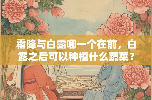 霜降与白露哪一个在前，白露之后可以种植什么蔬菜？