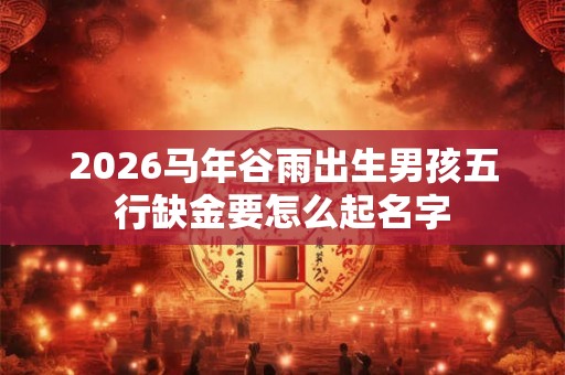 2026马年谷雨出生男孩五行缺金要怎么起名字