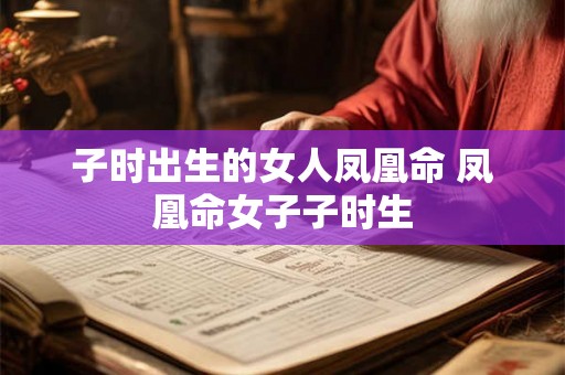 子时出生的女人凤凰命 凤凰命女子子时生