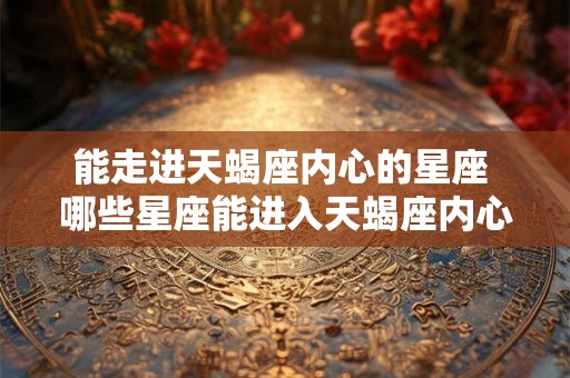 能走进天蝎座内心的星座 哪些星座能进入天蝎座内心