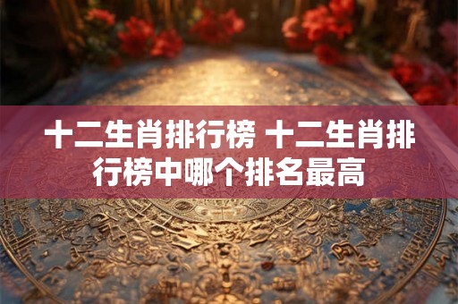 十二生肖排行榜 十二生肖排行榜中哪个排名最高