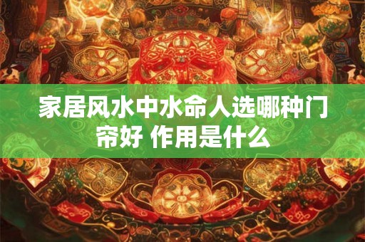 家居风水中水命人选哪种门帘好 作用是什么