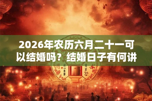 2026年农历六月二十一可以结婚吗？结婚日子有何讲究？
