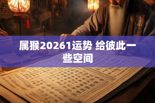 属猴20261运势 给彼此一些空间