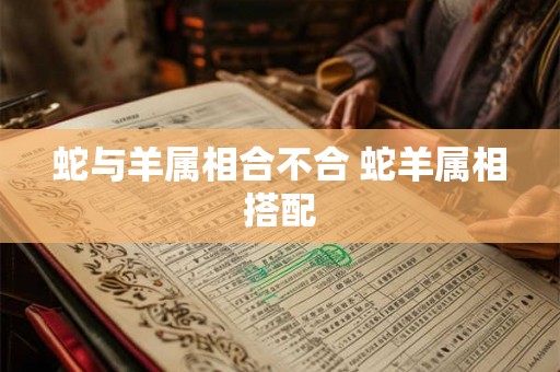 蛇与羊属相合不合 蛇羊属相搭配