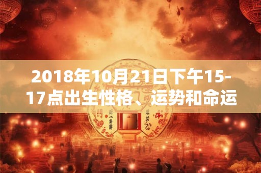 2018年10月21日下午15-17点出生性格、运势和命运