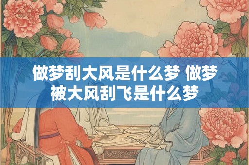 做梦刮大风是什么梦 做梦被大风刮飞是什么梦