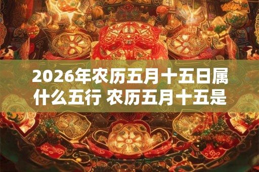 2026年农历五月十五日属什么五行 农历五月十五是什么日子