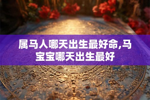 属马人哪天出生最好命,马宝宝哪天出生最好