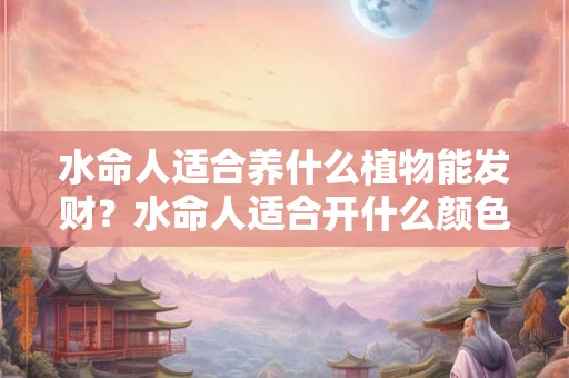 水命人适合养什么植物能发财?水命人适合开什么颜色的车? 水命人适合养什么植物能发财?水命人适合开什么颜色的车?