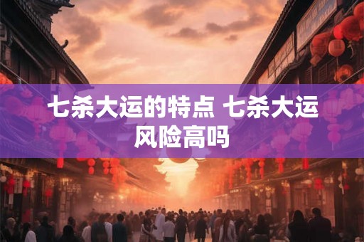 七杀大运的特点 七杀大运风险高吗