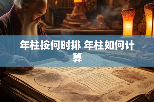 年柱按何时排 年柱如何计算