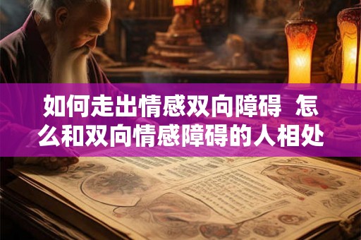 如何走出情感双向障碍 怎么和双向情感障碍的人相处 如何走出情感双向障碍 怎么和双向情感障碍的人相处