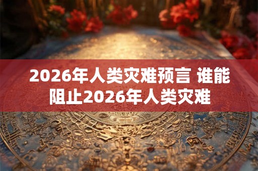 2026年人类灾难预言 谁能阻止2026年人类灾难