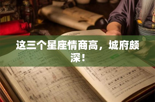 这三个星座情商高，城府颇深！
