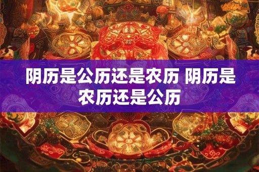 阴历是公历还是农历 阴历是农历还是公历 阴历是公历还是农历 阴历是农历还是公历