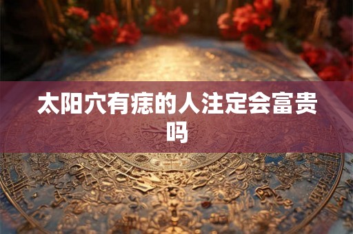 太阳穴有痣的人注定会富贵吗