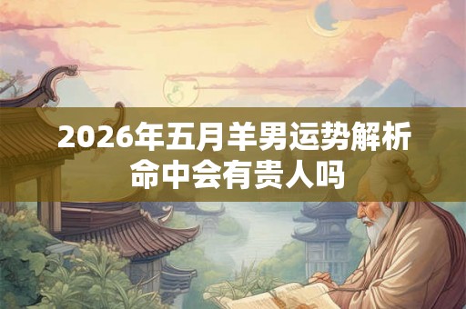 2026年五月羊男运势解析 命中会有贵人吗