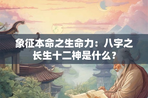 象征本命之生命力：八字之长生十二神是什么？