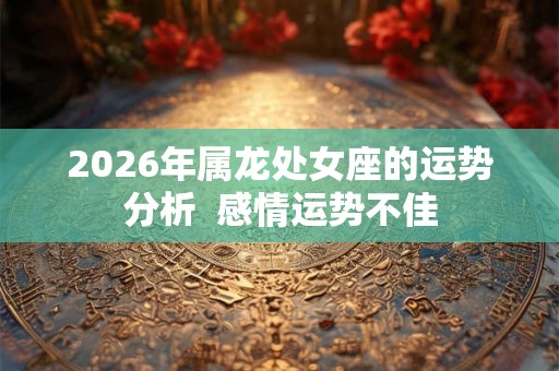 2026年属龙处女座的运势分析  感情运势不佳