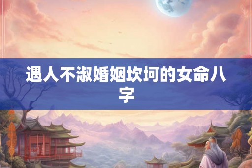 遇人不淑婚姻坎坷的女命八字