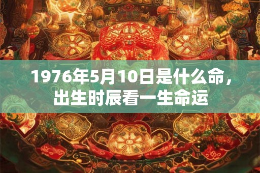 1976年5月10日是什么命，出生时辰看一生命运