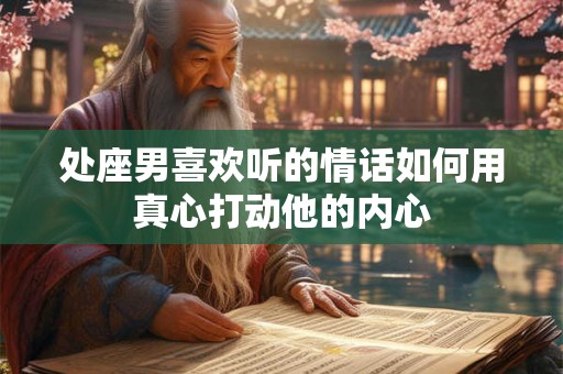 处座男喜欢听的情话如何用真心打动他的内心 处座男喜欢听的情话如何用真心打动他的内心