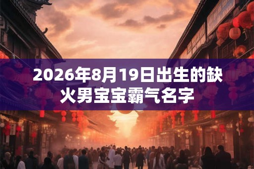 2026年8月19日出生的缺火男宝宝霸气名字 2026年8月19日出生的缺火男宝宝霸气名字