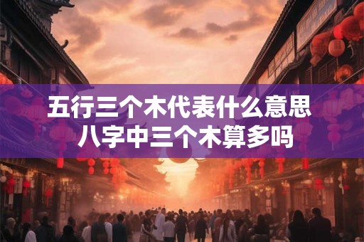 五行三个木代表什么意思 八字中三个木算多吗 五行三个木代表什么意思 八字中三个木算多吗
