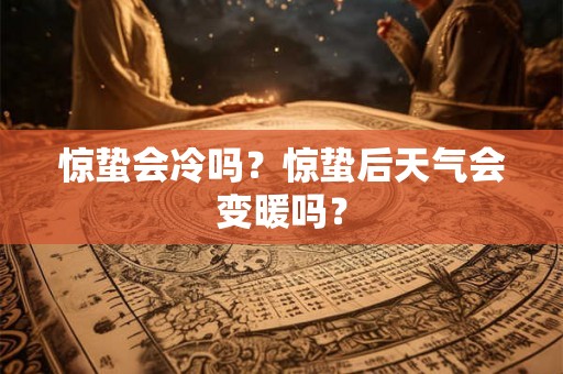 惊蛰会冷吗?惊蛰后天气会变暖吗? 惊蛰会冷吗?惊蛰后天气会变暖吗?