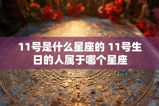 11号是什么星座的 11号生日的人属于哪个星座
