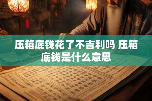 压箱底钱花了不吉利吗 压箱底钱是什么意思
