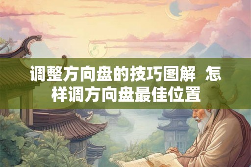 调整方向盘的技巧图解 怎样调方向盘最佳位置 调整方向盘的技巧图解 怎样调方向盘最佳位置
