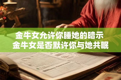 金牛女允许你睡她的暗示 金牛女是否默许你与她共眠 金牛女允许你睡她的暗示 金牛女是否默许你与她共眠